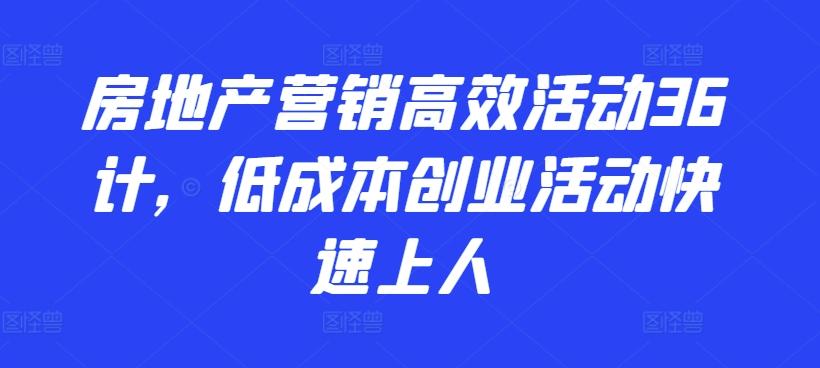 房地产营销高效活动36计，​低成本创业活动快速上人-轻创网
