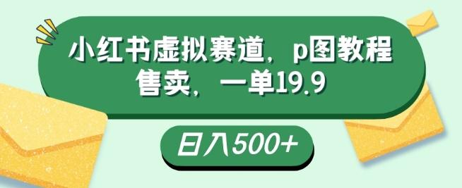小红书虚拟赛道，p图教程售卖，一单19.9，简单易上手，日入500+-轻创网