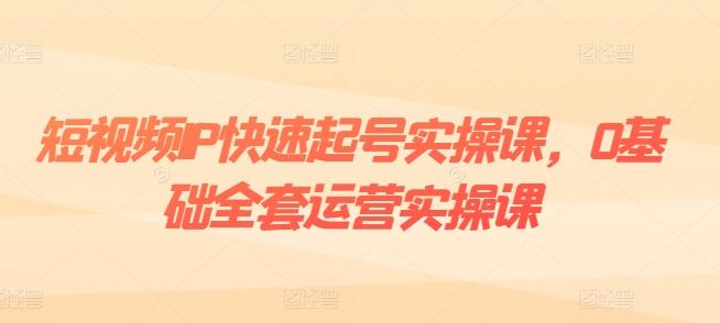 短视频IP快速起号实操课，0基础全套运营实操课，爆款内容设计+粉丝运营+内容变现-轻创网
