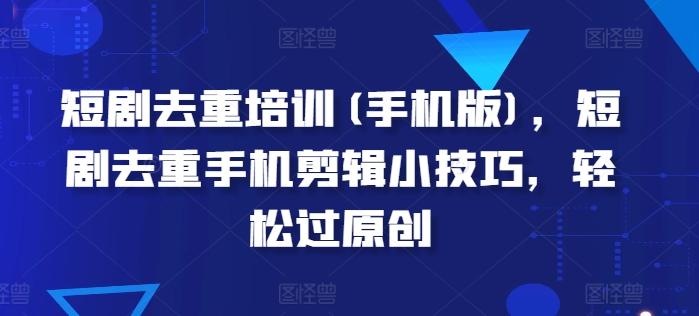 短剧去重培训(手机版)，短剧去重手机剪辑小技巧，轻松过原创-轻创网