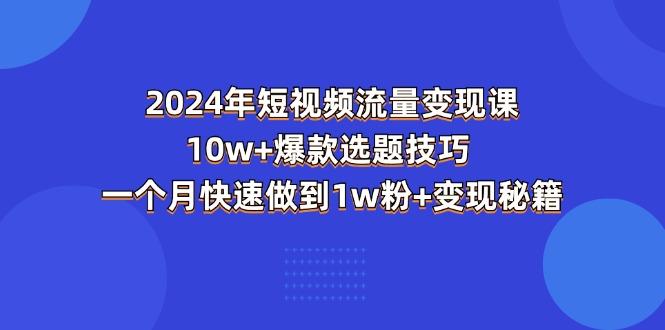 2024年短视频-流量变现课：10w+爆款选题技巧 一个月快速做到1w粉+变现秘籍-轻创网
