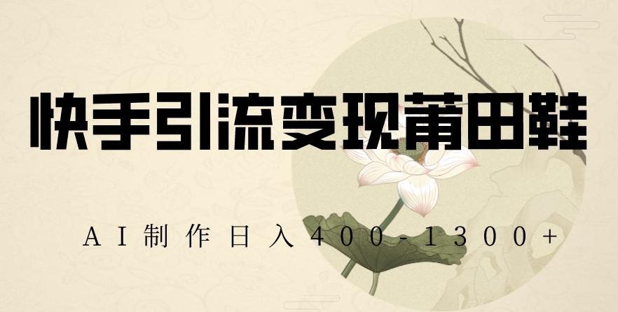 快手引流变现莆田鞋，AI制作日入400+【揭秘】-轻创网