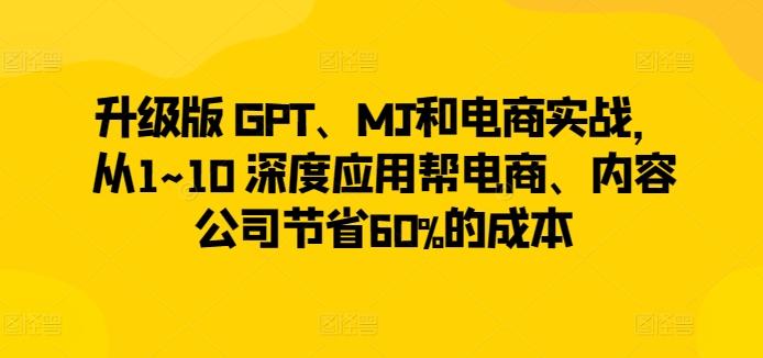 升级版 GPT、MJ和电商实战，从1~10 深度应用帮电商、内容公司节省60%的成本-轻创网