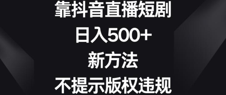 靠抖音直播短剧，日入500+，新方法、不提示版权违规【揭秘】-轻创网