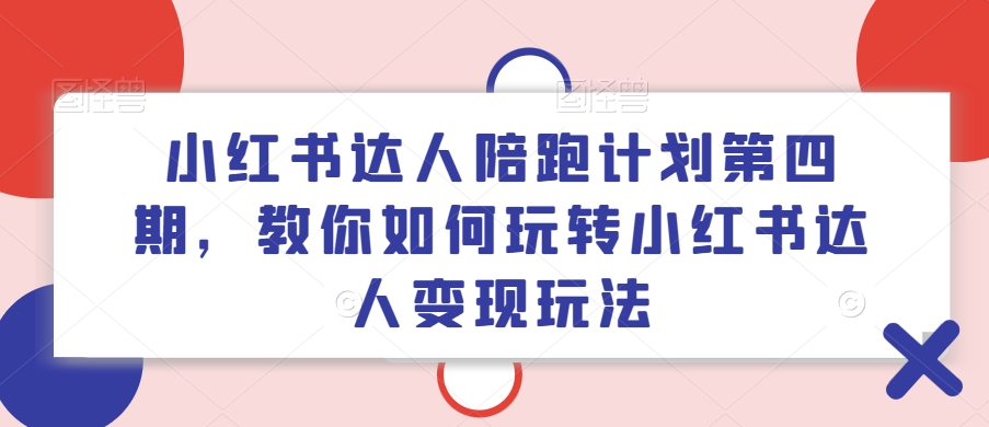 小红书达人陪跑计划第四期，教你如何玩转小红书达人变现玩法-轻创网