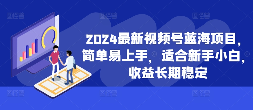 2024最新视频号蓝海项目，简单易上手，适合新手小白，收益长期稳定-轻创网