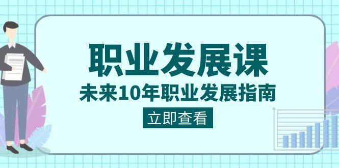 职业发展课，未来10年职业发展指南（七套课程合集）-轻创网