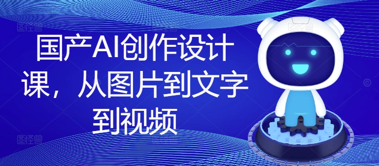 国产AI创作设计课，从图片到文字到视频-轻创网