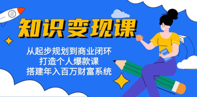 知识变现课：从起步规划到商业闭环 打造个人爆款课 搭建年入百万财富系统-轻创网