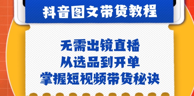 抖音图文&带货实操：无需出镜直播，从选品到开单，掌握短视频带货秘诀-轻创网