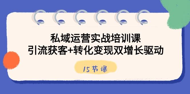 私域运营实战培训课，引流获客+转化变现双增长驱动（15节课）-轻创网