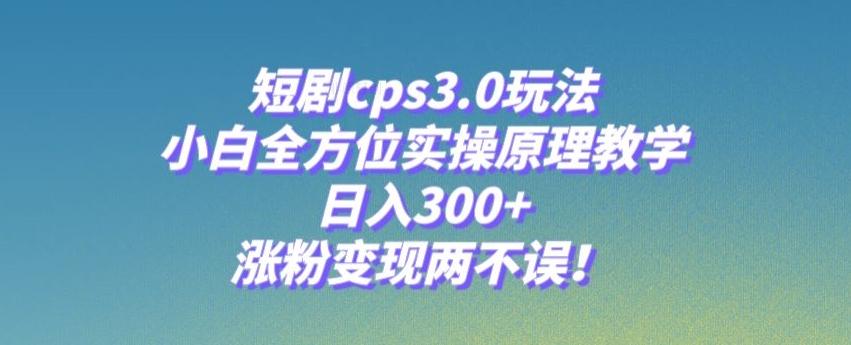 短剧cps3.0玩法，小白全方位实操原理教学，日入300+，涨粉变现两不误！-轻创网