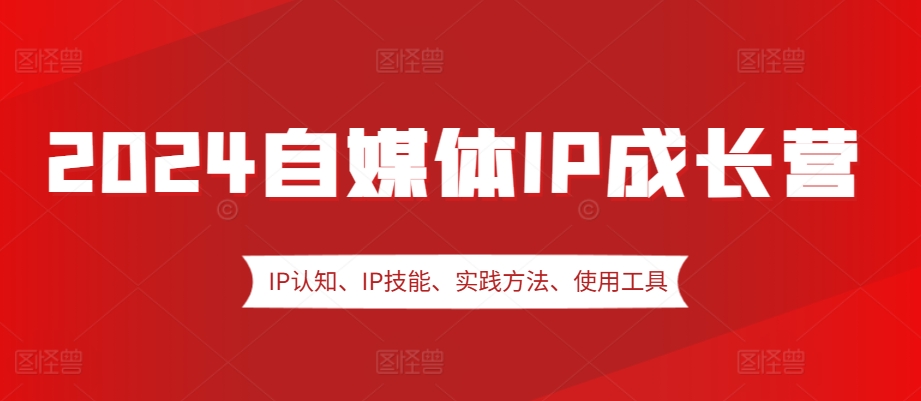 2024自媒体IP成长营，IP认知、IP技能、实践方法、使用工具、嘉宾分享等-轻创网