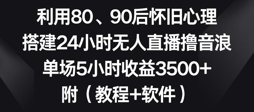 利用80、90后怀旧心理，搭建24小时无人直播撸音浪，单场5小时收益3500+(教程+软件)【揭秘】-轻创网