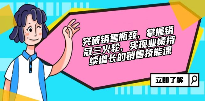 突破销售瓶颈，掌握销冠三火轮，实现业绩持续增长的销售技能课-轻创网