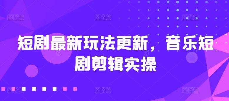 短剧最新玩法更新，音乐短剧剪辑实操【揭秘】-轻创网