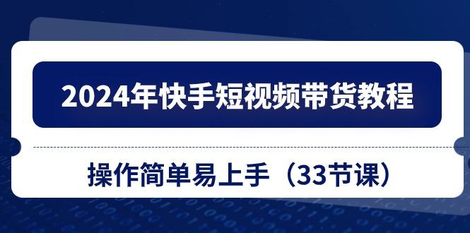 2024年快手短视频带货教程，操作简单易上手(33节课-轻创网