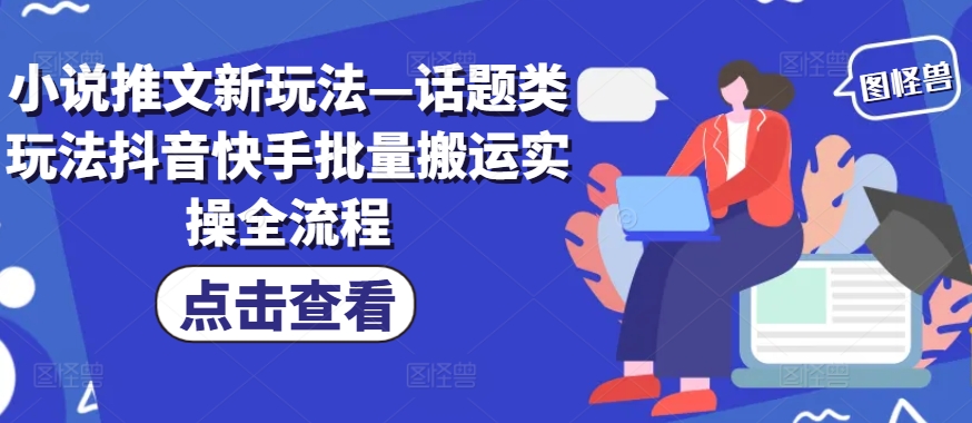 小说推文新玩法—话题类玩法抖音快手批量搬运实操全流程-轻创网