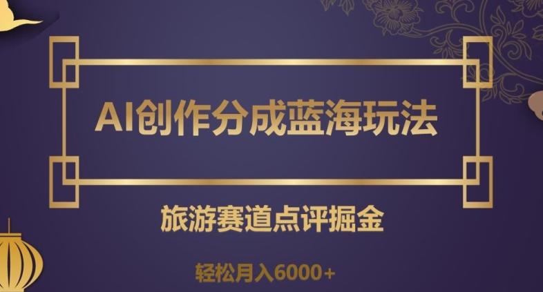 AI创作分成蓝海玩法，旅游赛道点评掘金，轻松月入6000+【揭秘】-轻创网