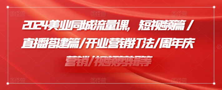 2024美业同城流量课，短视频篇 /直播搭建篇/开业营销打法/周年庆营销/视频剪辑等-轻创网