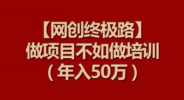 【网创终极路】做项目不如做项目培训，年入50万【揭秘】-轻创网