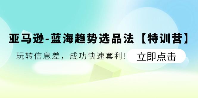 亚马逊-蓝海趋势选品法【特训营】：玩转信息差，成功快速套利!-轻创网