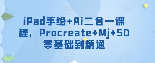 iPad手绘+Ai二合一课程，​Procreate+Mj+SD零基础到精通-轻创网