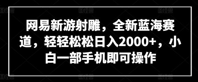 网易新游射雕，全新蓝海赛道，轻轻松松日入2000+，小白一部手机即可操作【揭秘】-轻创网