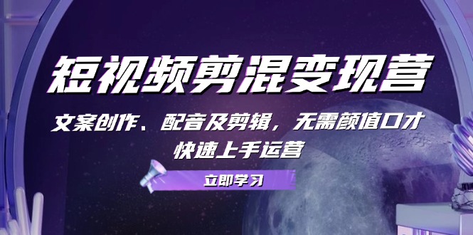短视频剪混变现营：文案创作、配音及剪辑，无需颜值口才，快速上手运营-轻创网