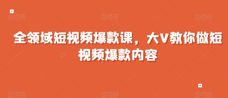 全领域短视频爆款课，全网两千万粉丝大V教你做短视频爆款内容-轻创网