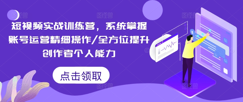 短视频实战训练营，系统掌握账号运营精细操作/全方位提升创作者个人能力-轻创网