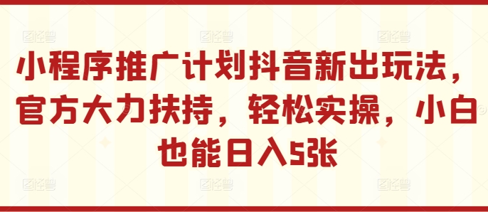 小程序推广计划抖音新出玩法，官方大力扶持，轻松实操，小白也能日入5张【揭秘】-轻创网