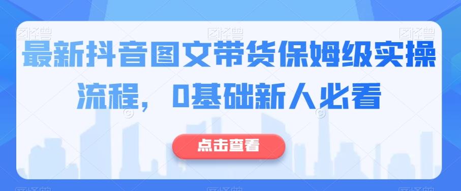 最新抖音图文带货保姆级实操流程，0基础新人必看-轻创网