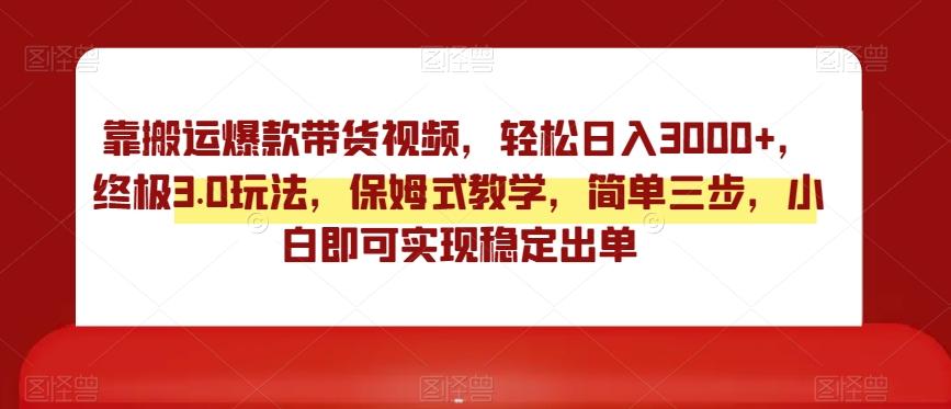 靠搬运爆款带货视频，轻松日入3000+，终极3.0玩法，保姆式教学，简单三步，小白即可实现稳定出单【揭秘】-轻创网