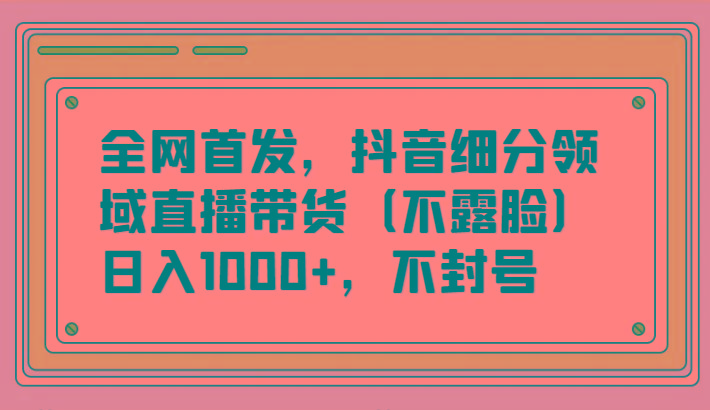 全网首发，抖音细分领域直播带货(不露脸)项目，日入1000+，不封号-轻创网