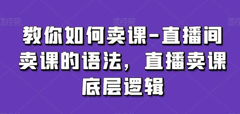 教你如何卖课-直播间卖课的语法，直播卖课底层逻辑-轻创网