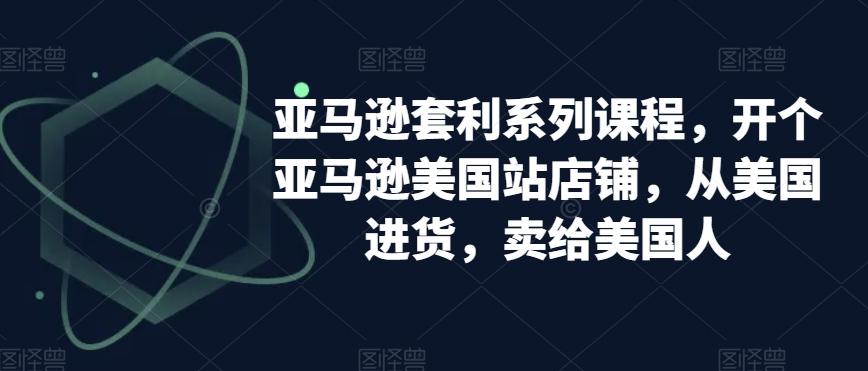亚马逊套利系列课程，开个亚马逊美国站店铺，从美国进货，卖给美国人-轻创网
