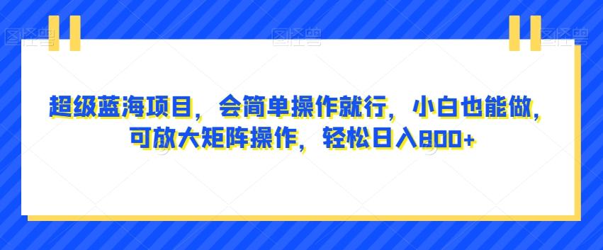 超级蓝海项目，会简单操作就行，小白也能做，可放大矩阵操作，轻松日入800+，-轻创网