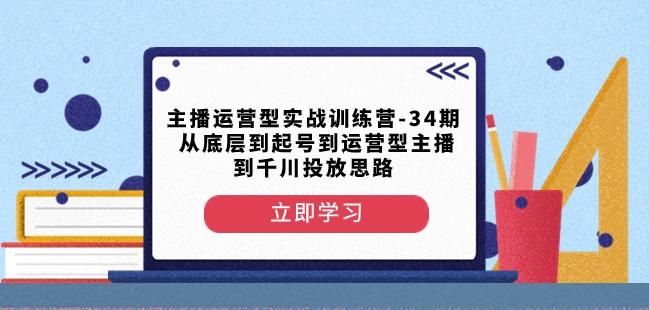 主播运营型实战训练营-第34期从底层到起号到运营型主播到千川投放思路-轻创网