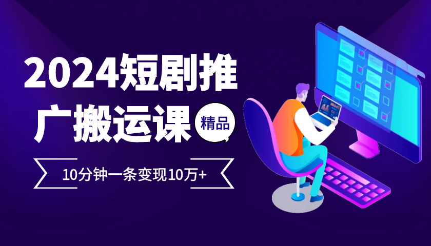 2024最火爆的项目短剧推广搬运实操课10分钟一条，单条变现10万+-轻创网