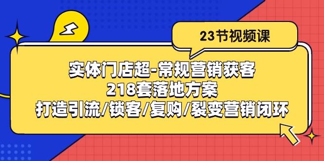 实体门店超-常规营销获客：218套落地方案/打造引流/锁客/复购/裂变营销-轻创网