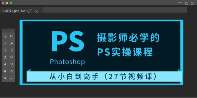 摄影师必学的PS实操课程：从小白到高手(27节视频课)-轻创网