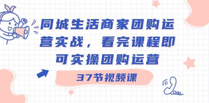 同城生活商家团购运营实战，看完课程即可实操团购运营（37节课）-轻创网