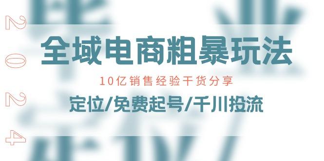 全域电商-粗暴玩法课：10亿销售经验干货分享！定位/免费起号/千川投流-轻创网