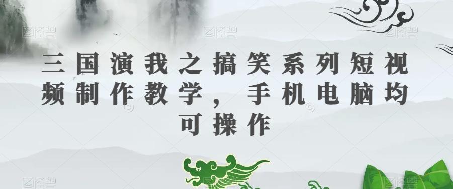 三国演我之搞笑系列短视频制作教学，手机电脑均可操作-轻创网