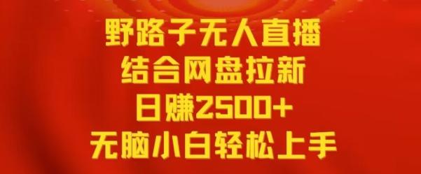 野路子无人直播结合网盘拉新，日赚2500+，小白无脑轻松上手【揭秘】-轻创网